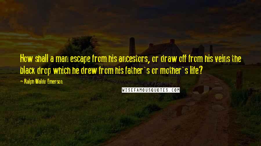 Ralph Waldo Emerson Quotes: How shall a man escape from his ancestors, or draw off from his veins the black drop which he drew from his father's or mother's life?