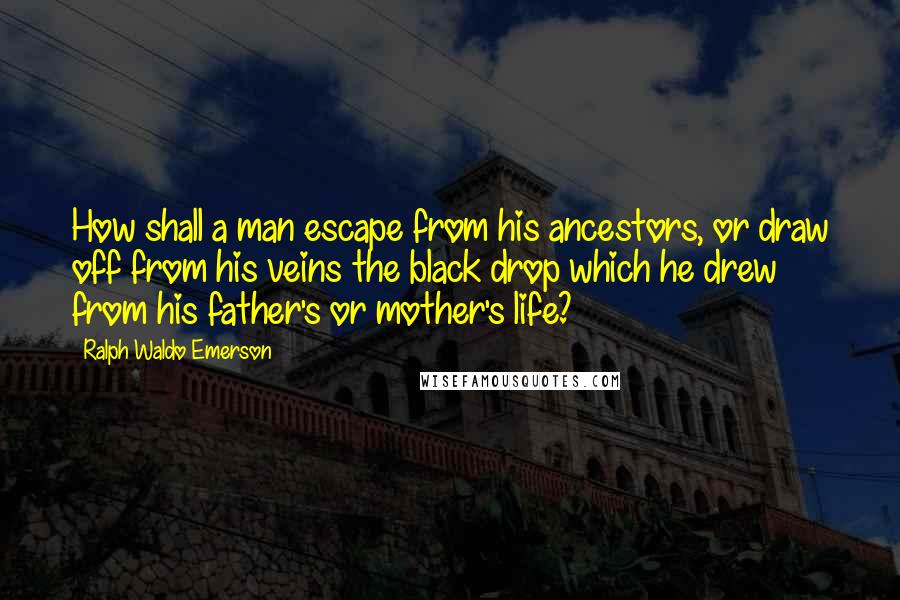 Ralph Waldo Emerson Quotes: How shall a man escape from his ancestors, or draw off from his veins the black drop which he drew from his father's or mother's life?