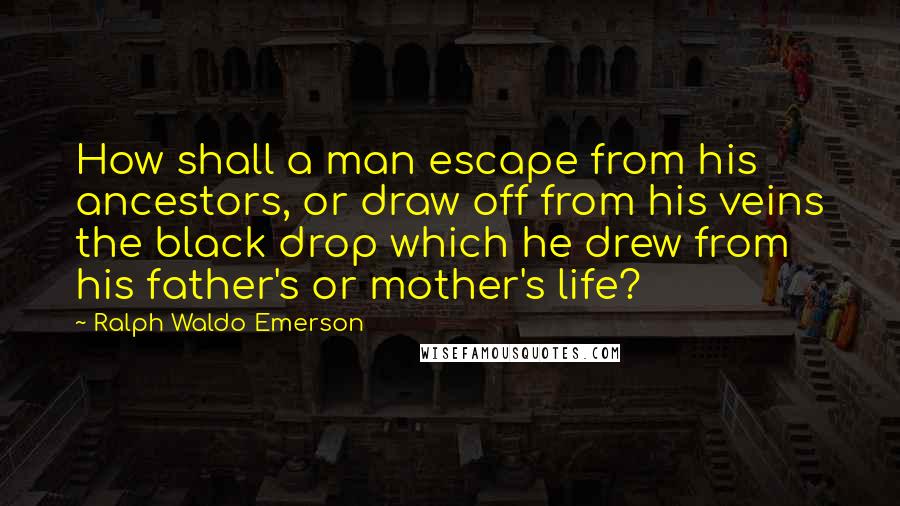 Ralph Waldo Emerson Quotes: How shall a man escape from his ancestors, or draw off from his veins the black drop which he drew from his father's or mother's life?