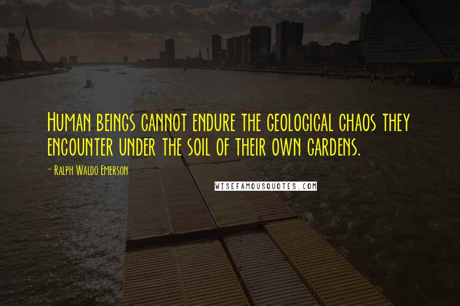 Ralph Waldo Emerson Quotes: Human beings cannot endure the geological chaos they encounter under the soil of their own gardens.