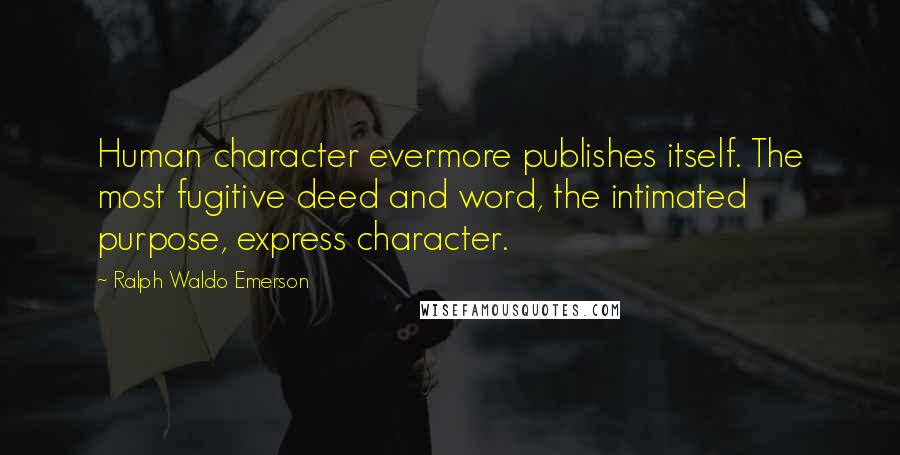 Ralph Waldo Emerson Quotes: Human character evermore publishes itself. The most fugitive deed and word, the intimated purpose, express character.