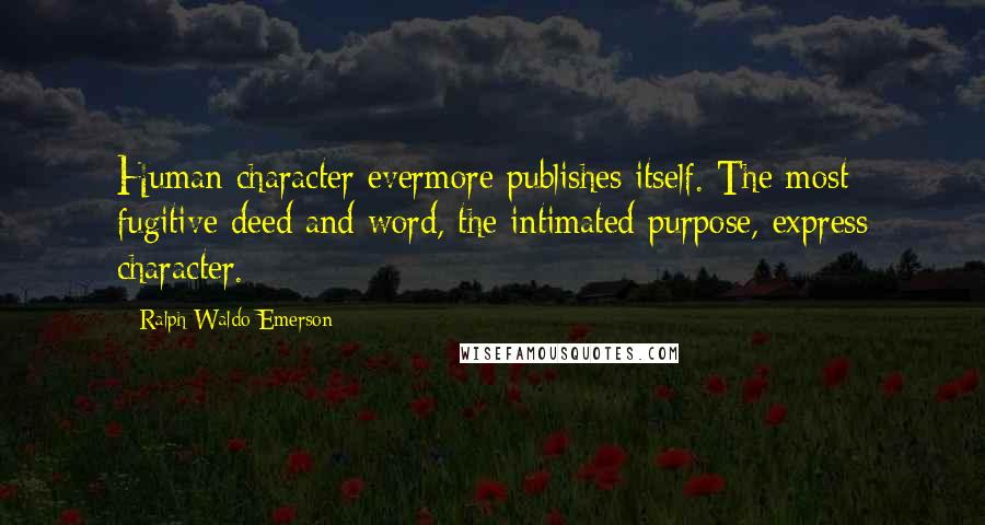 Ralph Waldo Emerson Quotes: Human character evermore publishes itself. The most fugitive deed and word, the intimated purpose, express character.