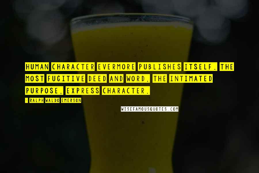 Ralph Waldo Emerson Quotes: Human character evermore publishes itself. The most fugitive deed and word, the intimated purpose, express character.