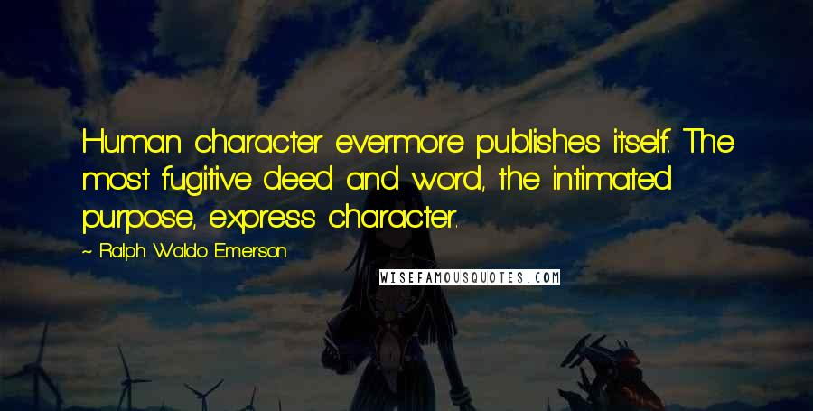 Ralph Waldo Emerson Quotes: Human character evermore publishes itself. The most fugitive deed and word, the intimated purpose, express character.
