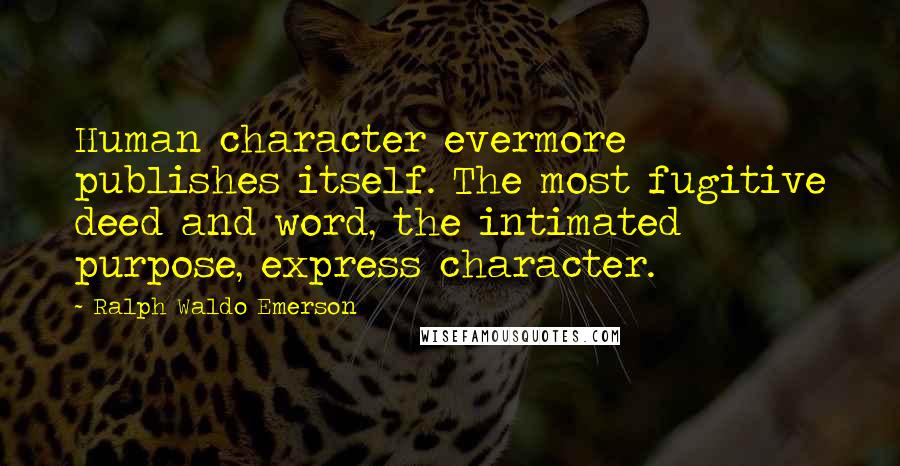 Ralph Waldo Emerson Quotes: Human character evermore publishes itself. The most fugitive deed and word, the intimated purpose, express character.