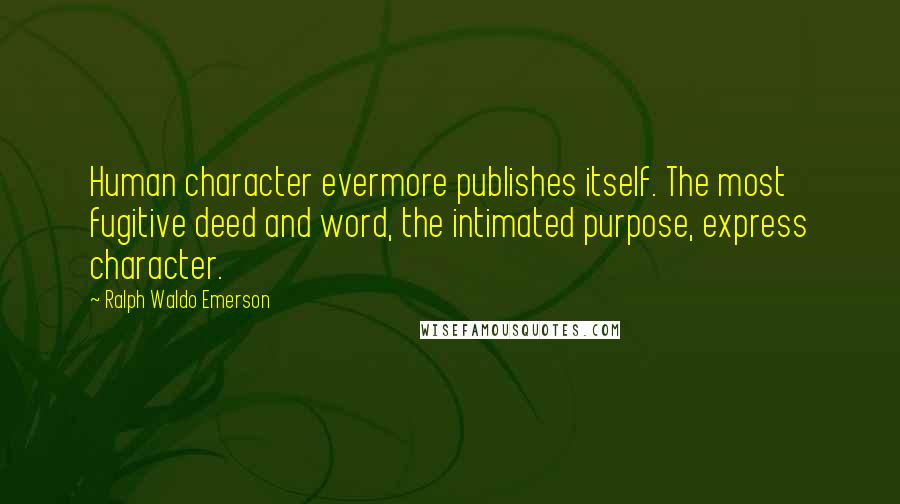 Ralph Waldo Emerson Quotes: Human character evermore publishes itself. The most fugitive deed and word, the intimated purpose, express character.