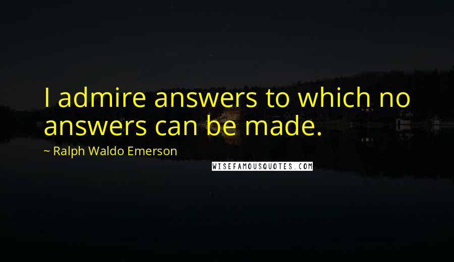 Ralph Waldo Emerson Quotes: I admire answers to which no answers can be made.