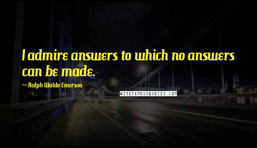 Ralph Waldo Emerson Quotes: I admire answers to which no answers can be made.