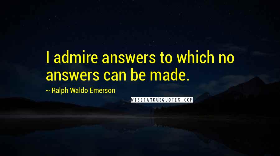 Ralph Waldo Emerson Quotes: I admire answers to which no answers can be made.