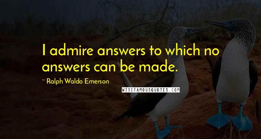 Ralph Waldo Emerson Quotes: I admire answers to which no answers can be made.