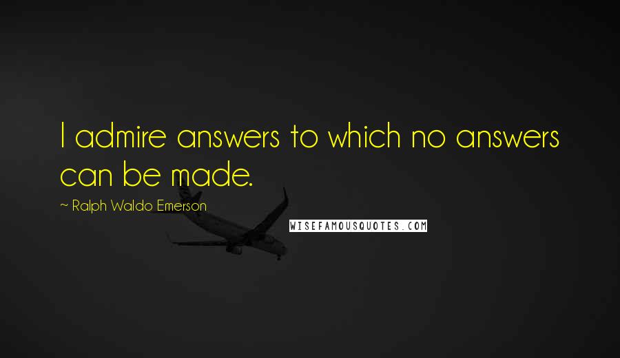 Ralph Waldo Emerson Quotes: I admire answers to which no answers can be made.