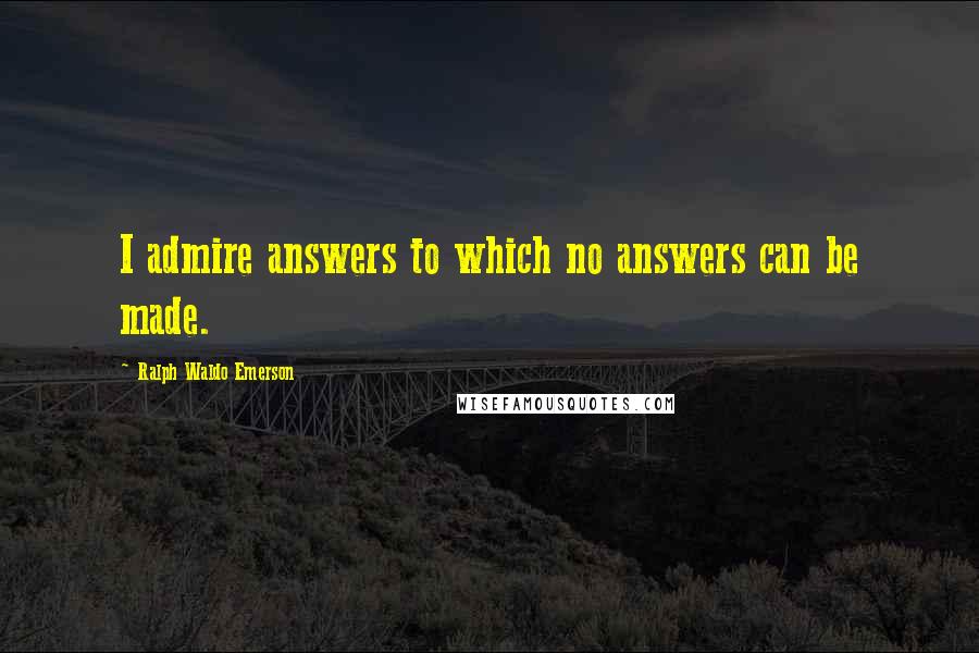 Ralph Waldo Emerson Quotes: I admire answers to which no answers can be made.