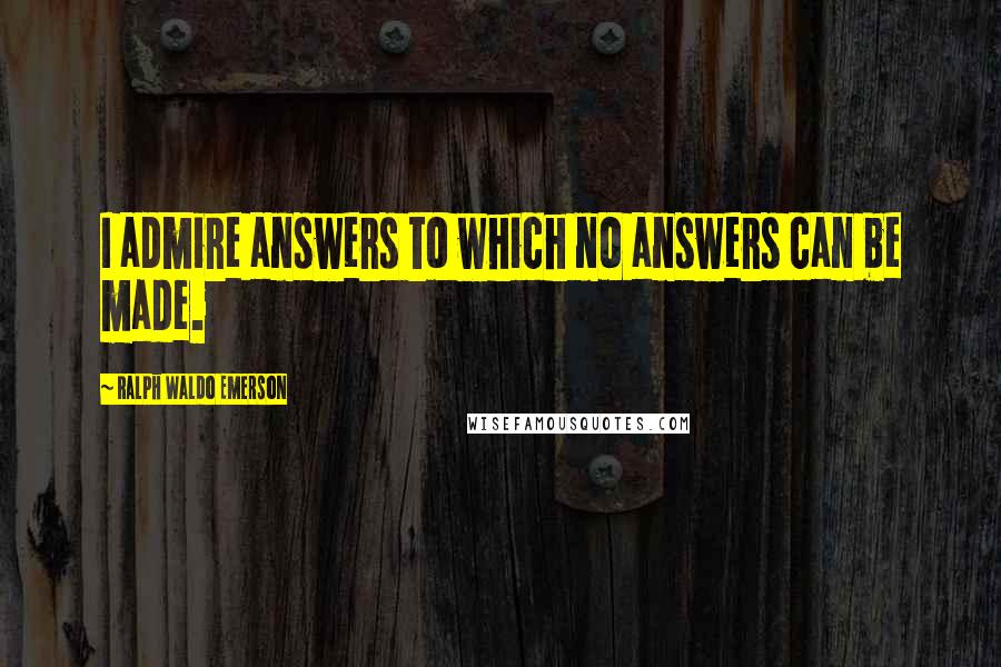 Ralph Waldo Emerson Quotes: I admire answers to which no answers can be made.