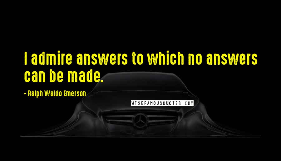 Ralph Waldo Emerson Quotes: I admire answers to which no answers can be made.