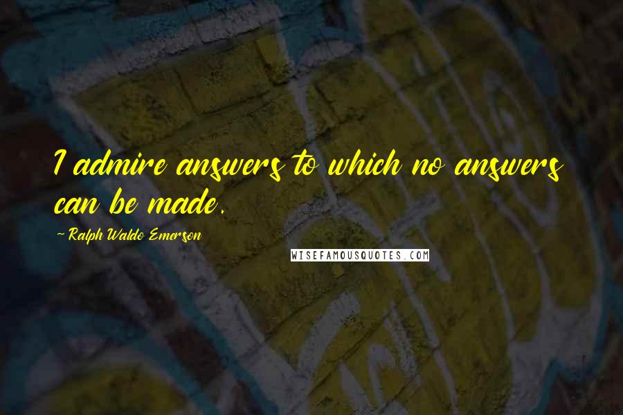 Ralph Waldo Emerson Quotes: I admire answers to which no answers can be made.