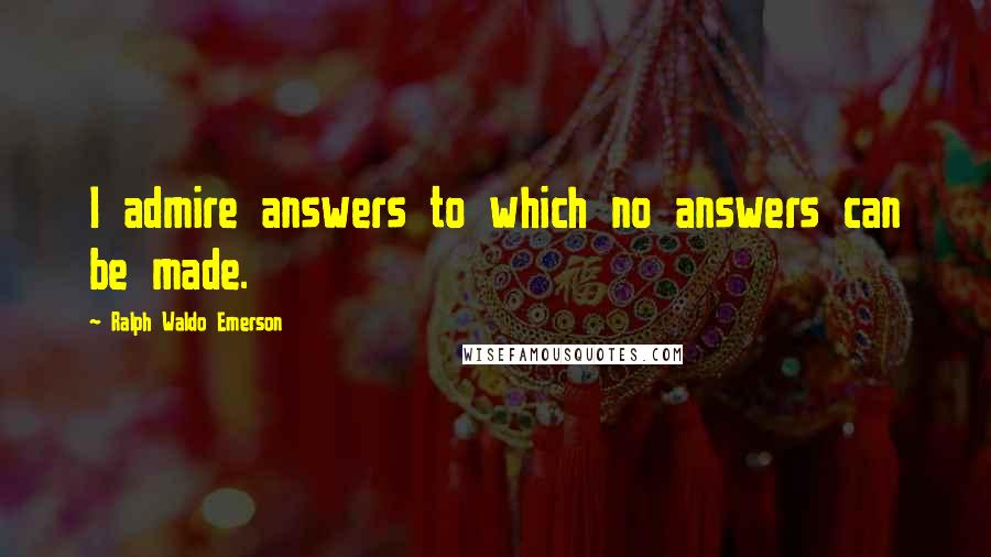 Ralph Waldo Emerson Quotes: I admire answers to which no answers can be made.