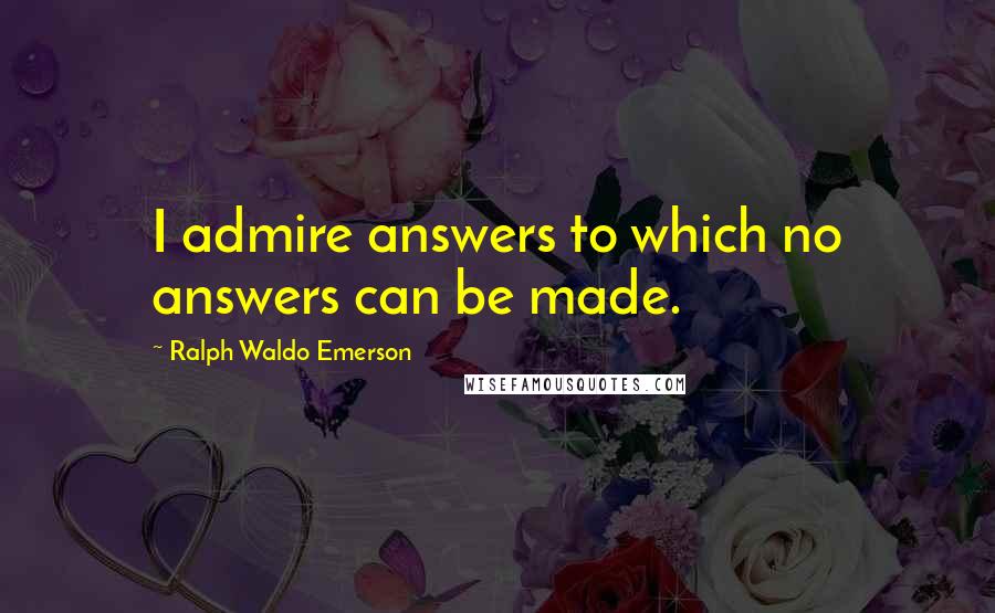 Ralph Waldo Emerson Quotes: I admire answers to which no answers can be made.