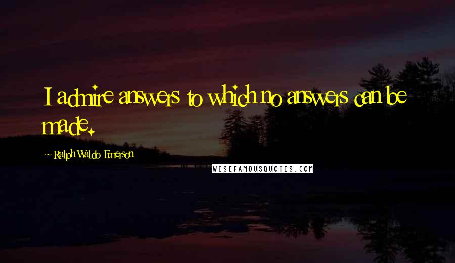 Ralph Waldo Emerson Quotes: I admire answers to which no answers can be made.