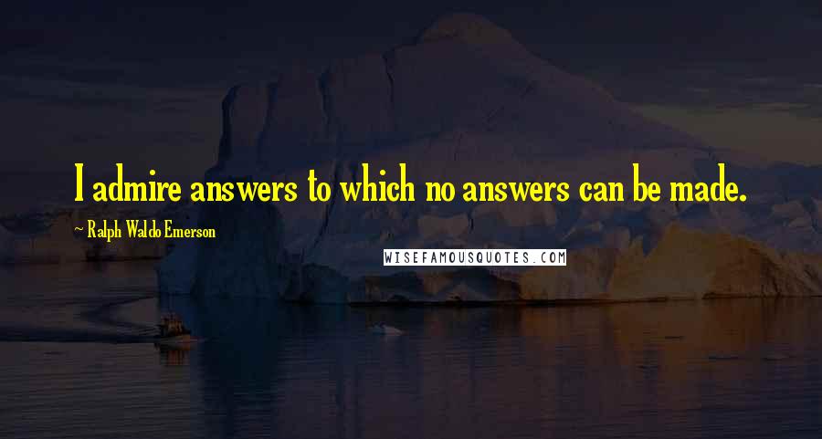 Ralph Waldo Emerson Quotes: I admire answers to which no answers can be made.