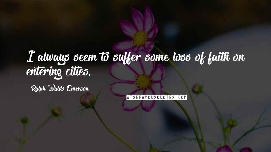 Ralph Waldo Emerson Quotes: I always seem to suffer some loss of faith on entering cities.