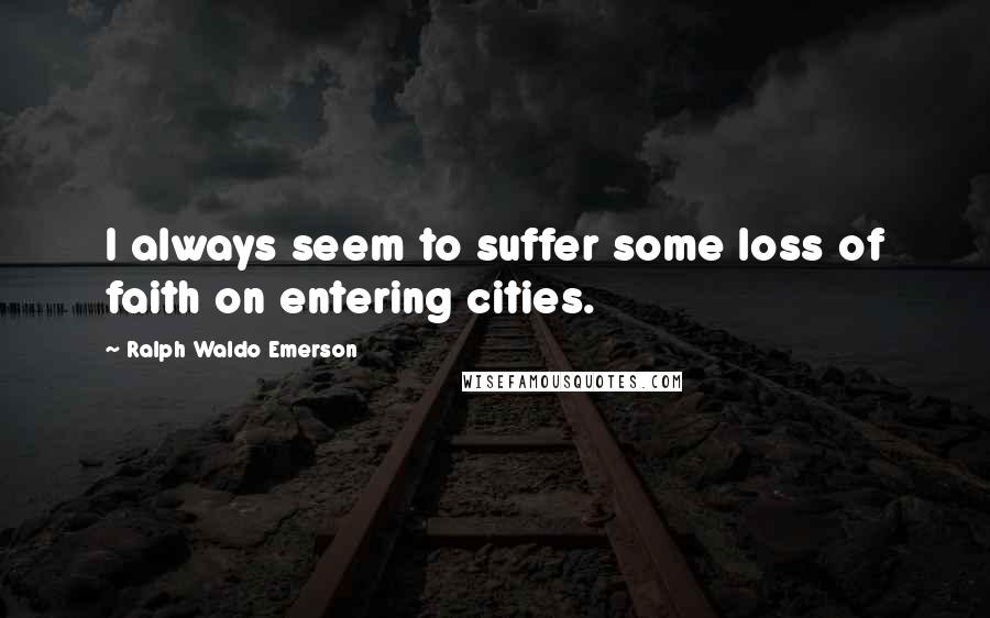 Ralph Waldo Emerson Quotes: I always seem to suffer some loss of faith on entering cities.