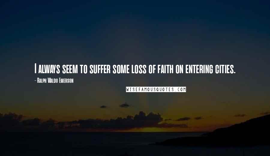 Ralph Waldo Emerson Quotes: I always seem to suffer some loss of faith on entering cities.