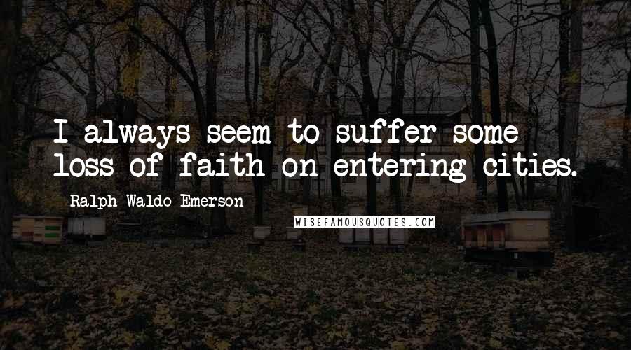 Ralph Waldo Emerson Quotes: I always seem to suffer some loss of faith on entering cities.