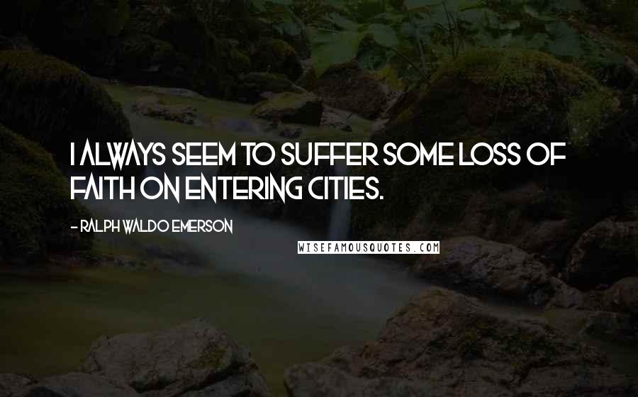 Ralph Waldo Emerson Quotes: I always seem to suffer some loss of faith on entering cities.