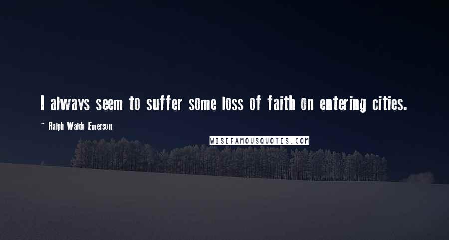 Ralph Waldo Emerson Quotes: I always seem to suffer some loss of faith on entering cities.