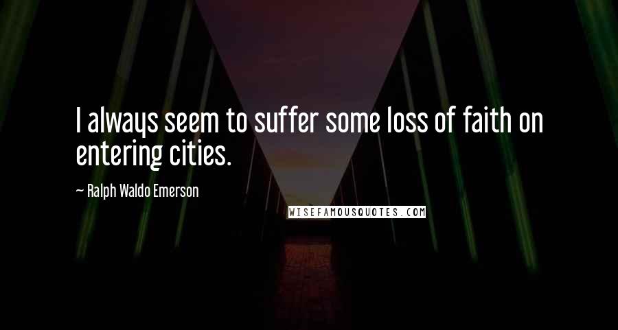 Ralph Waldo Emerson Quotes: I always seem to suffer some loss of faith on entering cities.