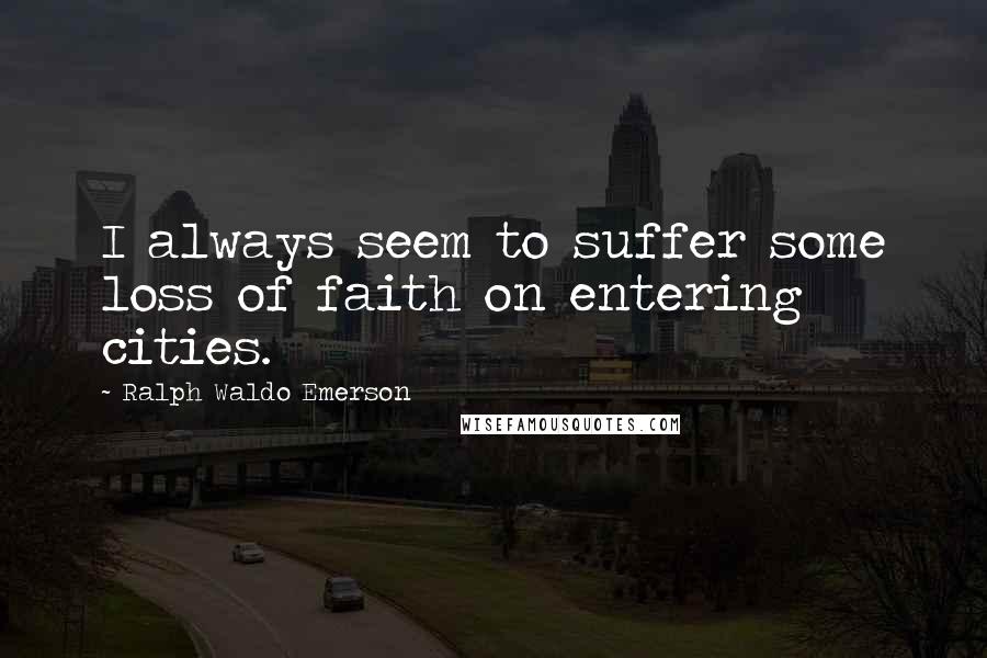 Ralph Waldo Emerson Quotes: I always seem to suffer some loss of faith on entering cities.