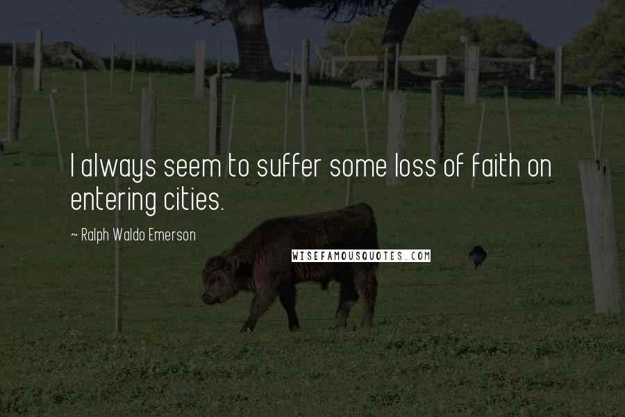 Ralph Waldo Emerson Quotes: I always seem to suffer some loss of faith on entering cities.