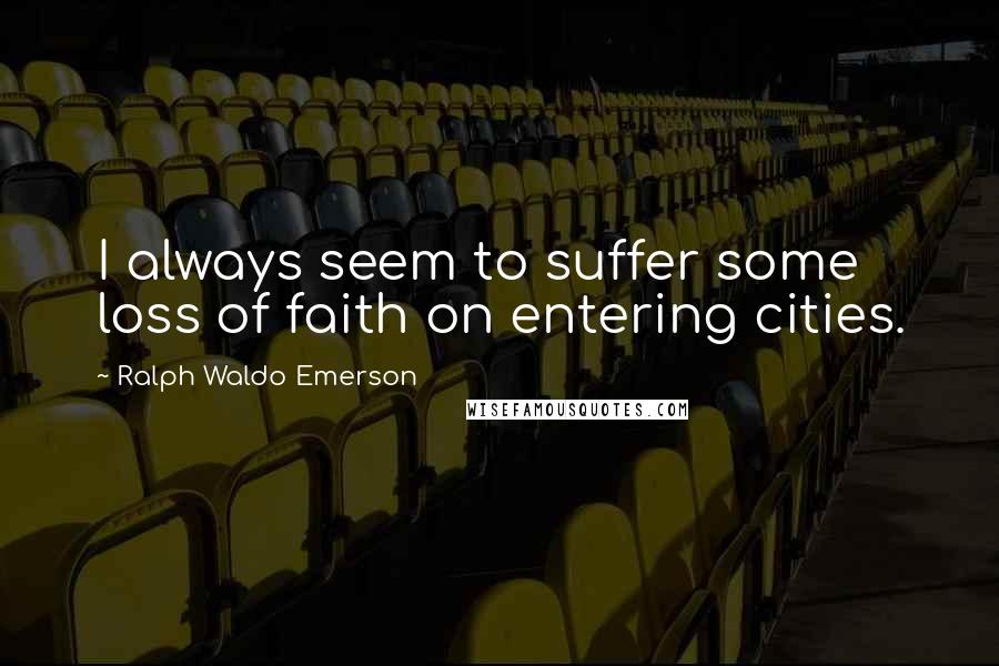 Ralph Waldo Emerson Quotes: I always seem to suffer some loss of faith on entering cities.