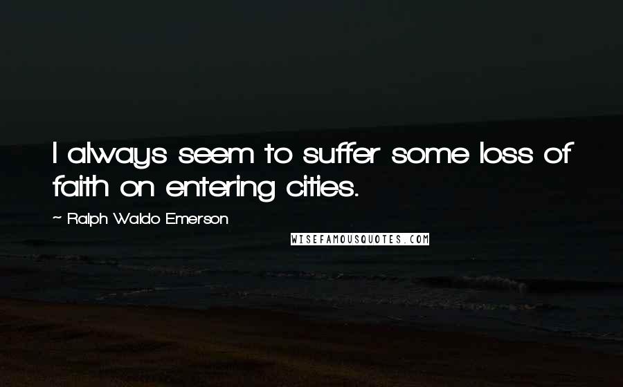 Ralph Waldo Emerson Quotes: I always seem to suffer some loss of faith on entering cities.