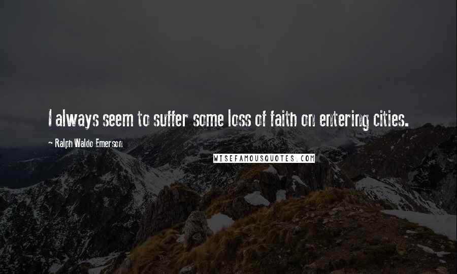 Ralph Waldo Emerson Quotes: I always seem to suffer some loss of faith on entering cities.