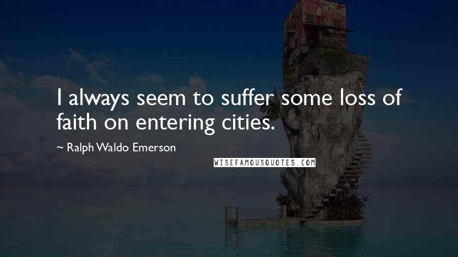 Ralph Waldo Emerson Quotes: I always seem to suffer some loss of faith on entering cities.