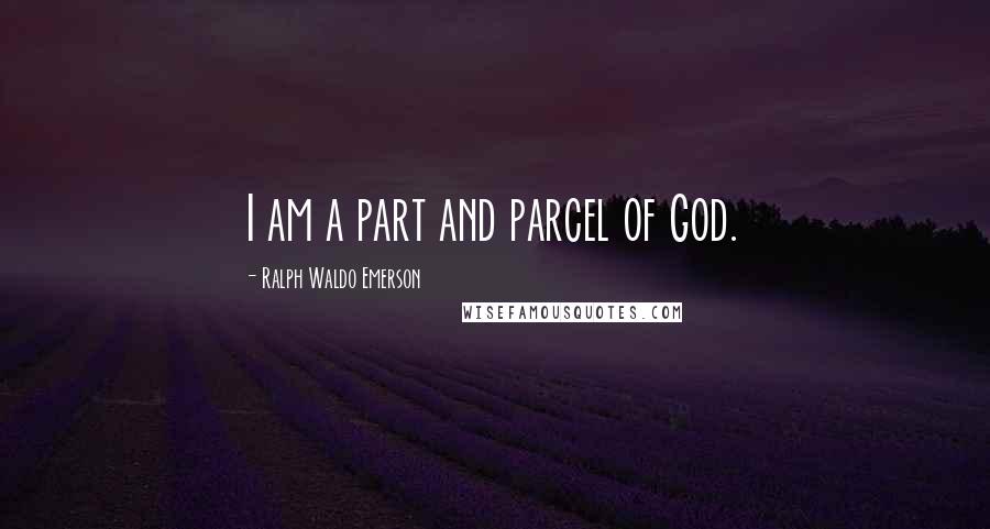 Ralph Waldo Emerson Quotes: I am a part and parcel of God.