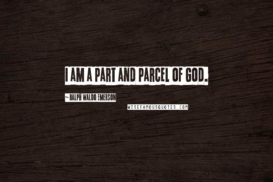 Ralph Waldo Emerson Quotes: I am a part and parcel of God.