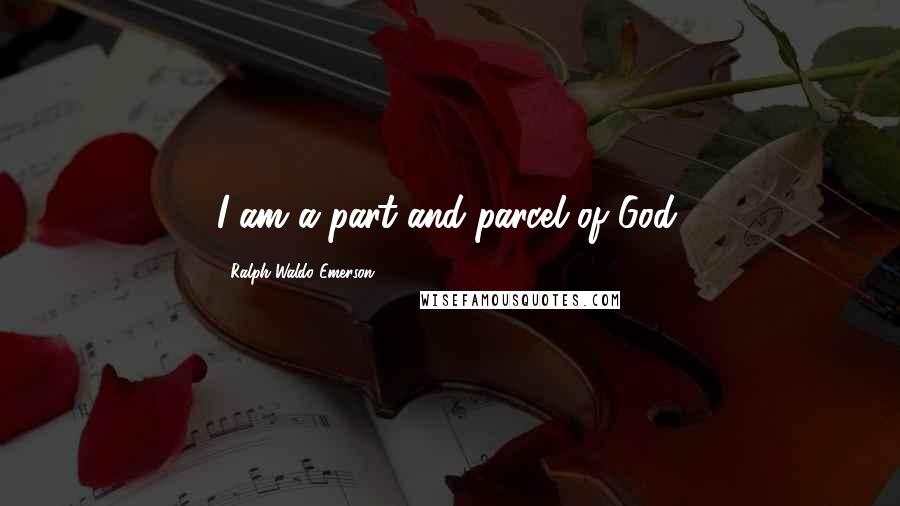 Ralph Waldo Emerson Quotes: I am a part and parcel of God.