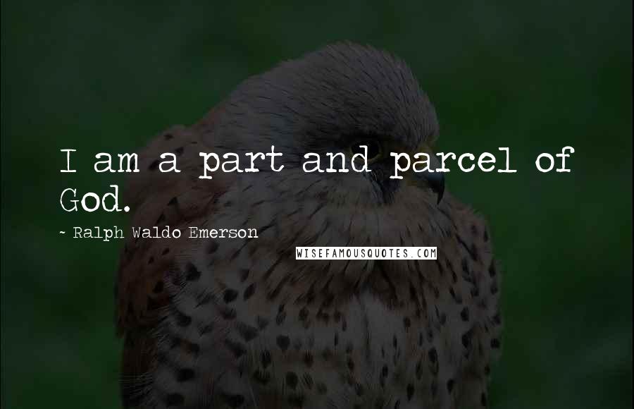 Ralph Waldo Emerson Quotes: I am a part and parcel of God.