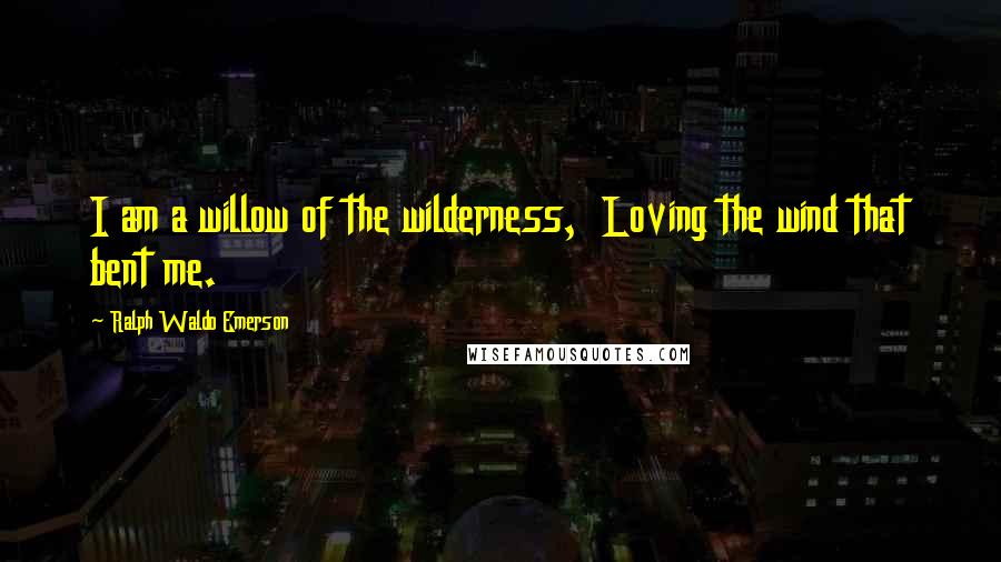 Ralph Waldo Emerson Quotes: I am a willow of the wilderness, Loving the wind that bent me.