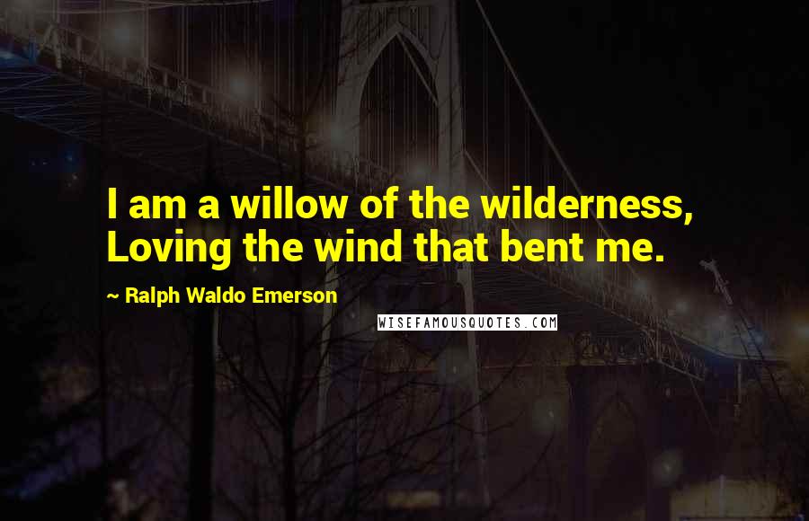 Ralph Waldo Emerson Quotes: I am a willow of the wilderness, Loving the wind that bent me.