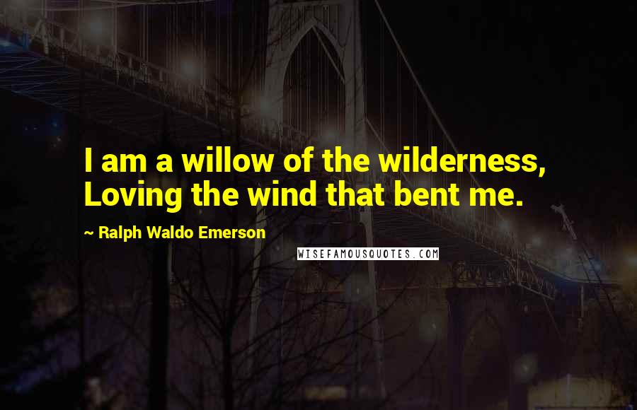 Ralph Waldo Emerson Quotes: I am a willow of the wilderness,  Loving the wind that bent me.