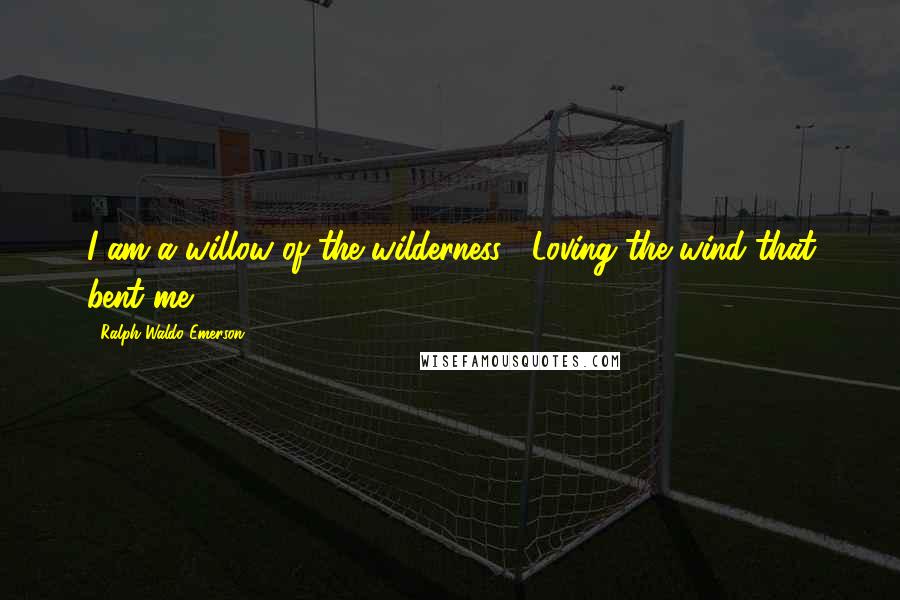 Ralph Waldo Emerson Quotes: I am a willow of the wilderness, Loving the wind that bent me.