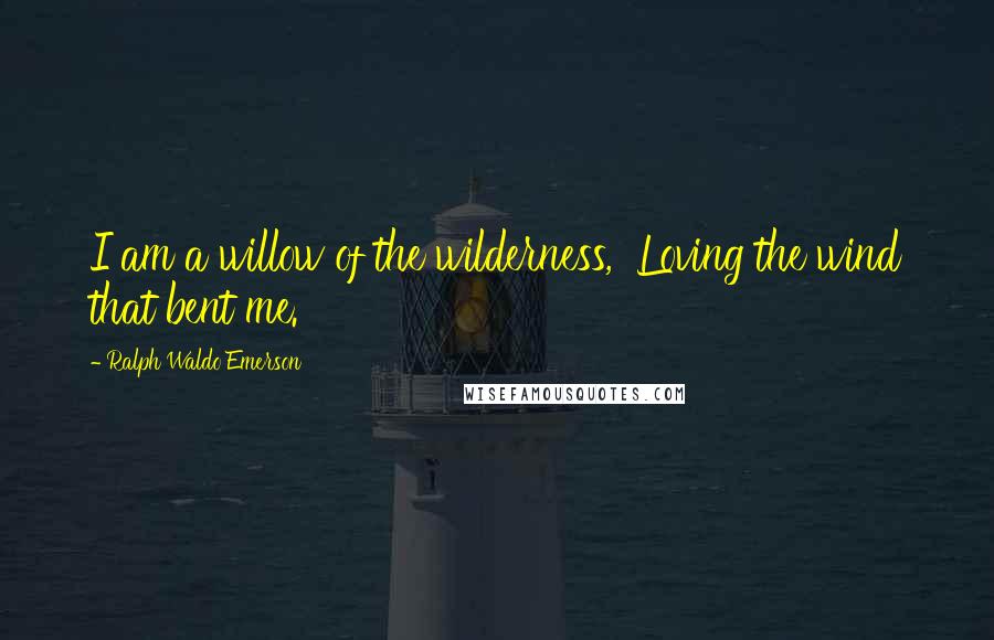 Ralph Waldo Emerson Quotes: I am a willow of the wilderness,  Loving the wind that bent me.