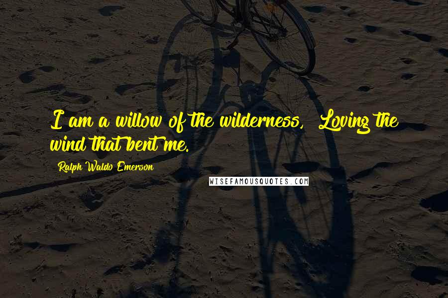 Ralph Waldo Emerson Quotes: I am a willow of the wilderness, Loving the wind that bent me.