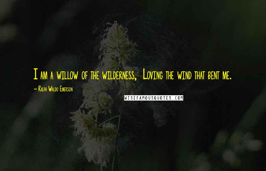 Ralph Waldo Emerson Quotes: I am a willow of the wilderness,  Loving the wind that bent me.