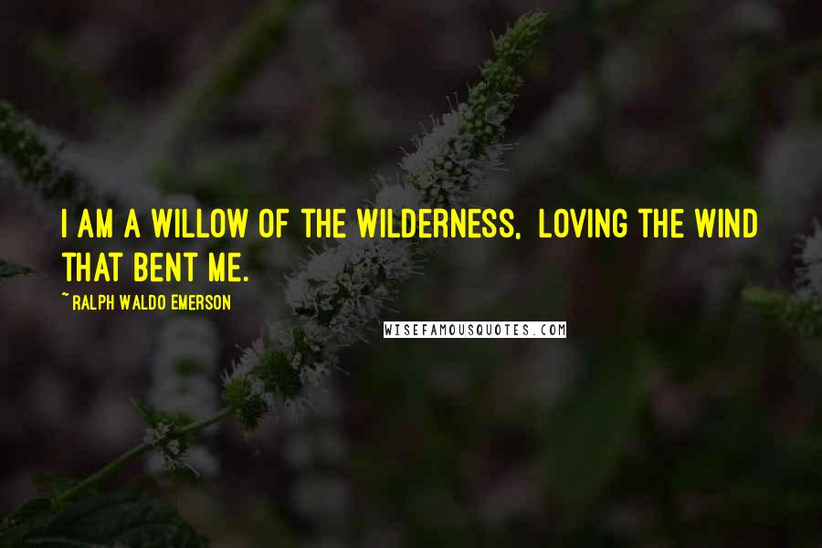 Ralph Waldo Emerson Quotes: I am a willow of the wilderness, Loving the wind that bent me.
