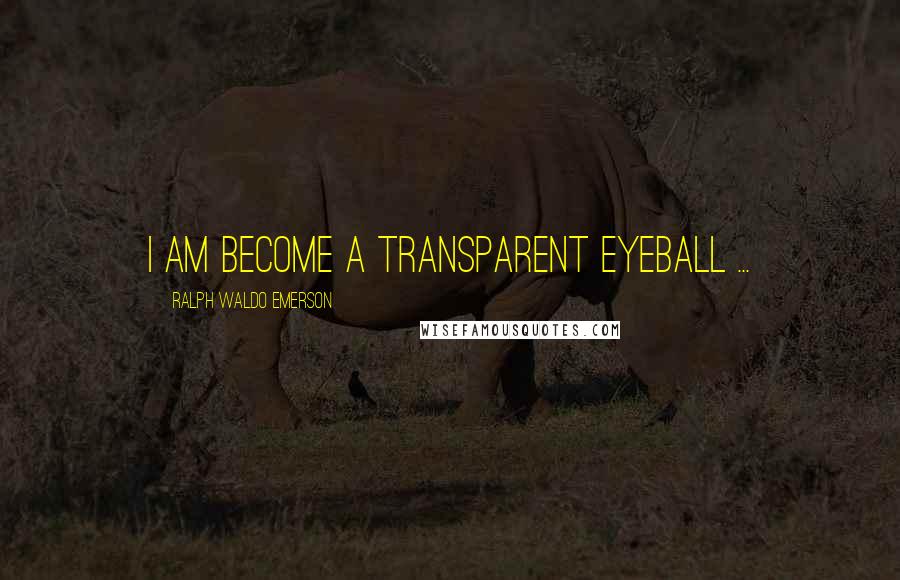 Ralph Waldo Emerson Quotes: I am become a transparent eyeball ...