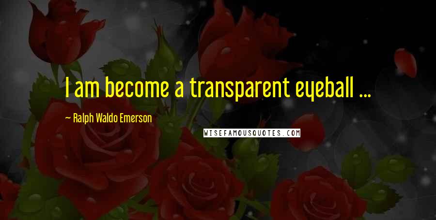 Ralph Waldo Emerson Quotes: I am become a transparent eyeball ...